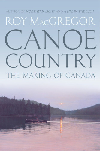 Canoe Country The Making Of Canada Roy Macgregor