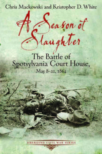 A Season Of Slaughter The Battle Of Spotsylvania Court House May 821 1864 Chris Mackowski