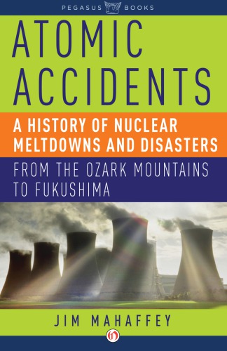 Atomic Accidents A History Of Nuclear Meltdowns And Disasters From The Ozark Mountains To Fukushima First Pegasus Books Edition Mahaffey