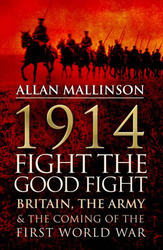 1914 Fight The Good Fight Britain The Army And The Coming Of The First World War 2013 Allan Mallinson