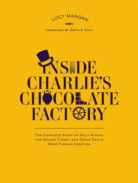 Inside Charlies Chocolate Factory The Complete Story Of Willy Wonka The Golden Ticket And Roald Dahls Most Famous Creation Lucy Mangan