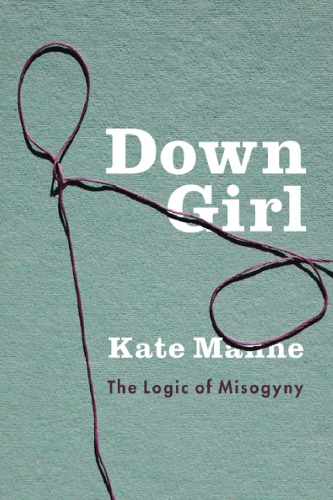 Down Girl The Logic Of Misogyny Manne Kate