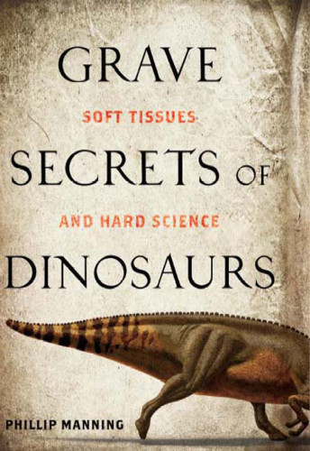 Grave Secrets Of Dinosaurs Soft Tissues And Hard Science Manning