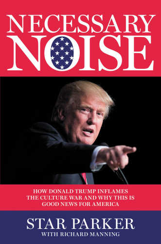 Necessary Noise How Donald Trump Inflames The Culture War And Why This Is Good For America First Edition Star Parker