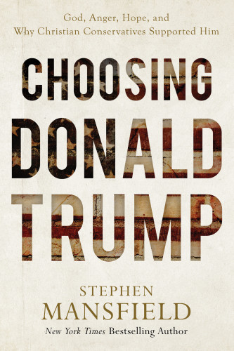 Choosing Donald Trump God Anger Hope And Why Christian Conservatives Supported Him 3rd Edition Stephen Mansfield