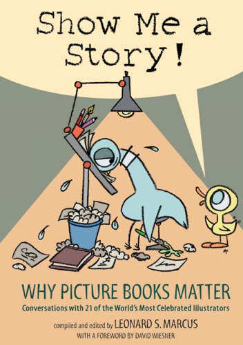 Show Me A Story Why Picture Books Matter Conversations With 21 Of The Worlds Most Celebrated Illustrators Advance Reading Copy First Candlewick Edition Marcus