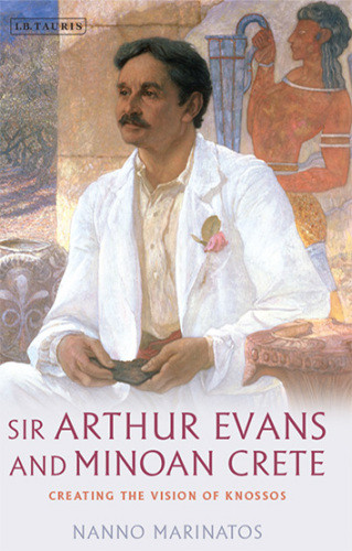 Sir Arthur Evans And Minoan Crete Creating The Vision Of Knossos Marinatos
