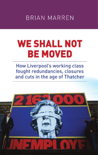 We Shall Not Be Moved How Liverpools Working Class Fought Redundancies Closures And Cuts In The Age Of Thatcher Marren