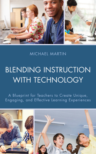 Blending Instruction With Technology A Blueprint For Teachers To Create Unique Engaging And Effective Learning Experiences Martin