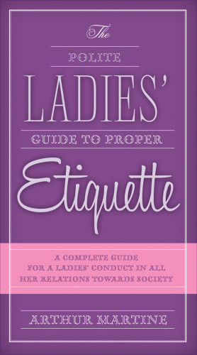 The Polite Ladies Guide To Proper Etiquette A Complete Guide For A Ladys Conduct In All Her Relations Towards Society Martine