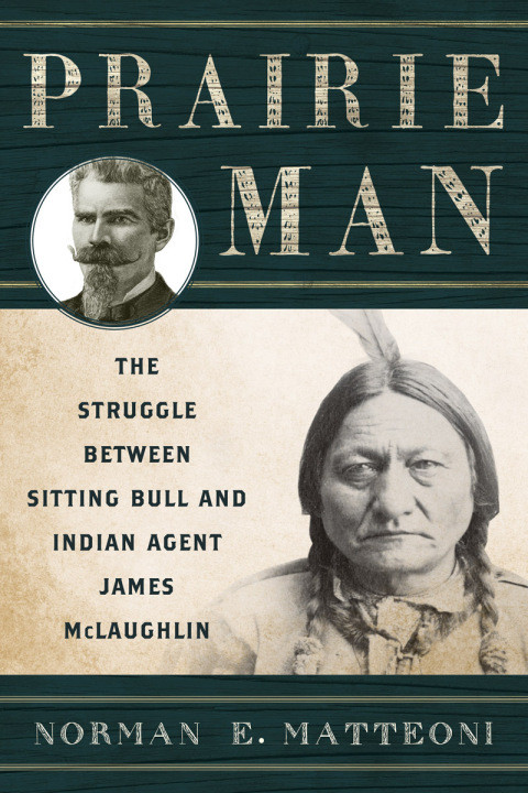 Prairie Man The Struggle Between Sitting Bull And Indian Agent James Mclaughlin Matteoni