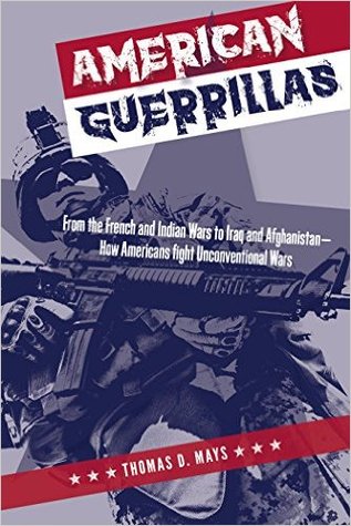 American Guerrillas From The French And Indian War To Iraq And Afghanistan How Americans Fight Unconventional Wars Thomas D Mays