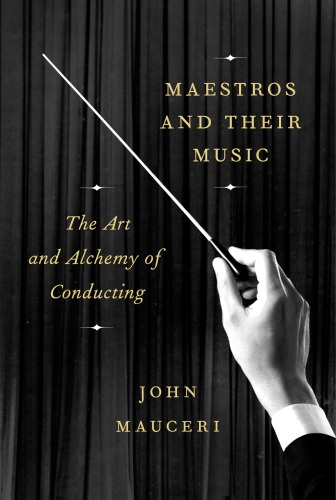 Maestros And Their Music The Art And Alchemy Of Conducting First Edition John Mauceri