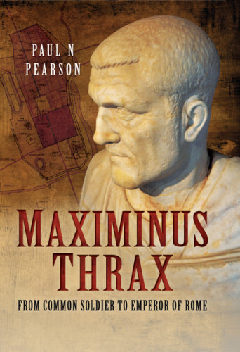 Maximinus Thrax From Common Soldier To Emperor Of Rome First Skyhorse Publishing Edition Paul Nicholas Pearson