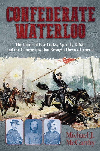 Confederate Waterloo The Battle Of Five Forks April 1 1865 And The Controversy That Brought Down A General First Edition Michael Mccarthy