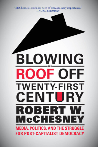 Blowing The Roof Off The Twentyfirst Century Media Politics And The Struggle For Postcapitalist Democracy Mcchesney