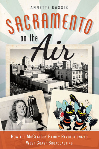 Sacramento On The Air How The Mcclatchy Family Revolutionized West Coast Broadcasting Annette Kassis