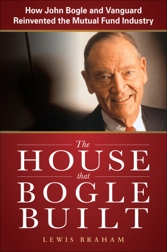The House That Bogle Built How John Bogle And Vanguard Reinvented The Mutual Fund Industry Mcgrawhill Companiesbraham