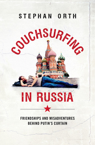 Couchsurfing In Russia Friendships And Misadventures Behind Putins Curtain Stephen Orth
