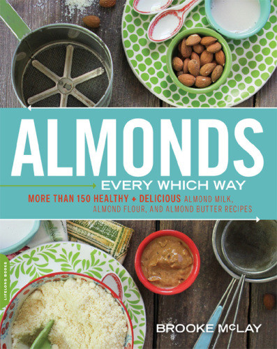 Almonds Every Which Way More Than Almond Milk Flour Butter Recipes 1st Edition Brooke Mclay