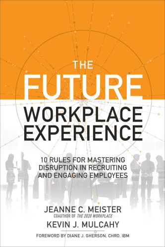 The Future Workplace Experience 10 Rules For Mastering Disruption In Recruiting And Engaging Employees Jeanne Meister