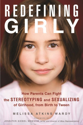 Redefining Girly How Parents Can Fight The Stereotyping And Sexualizing Of Girlhood From Birth To Tween Melissa Atkins Wardyjennifer Siebel Newsom