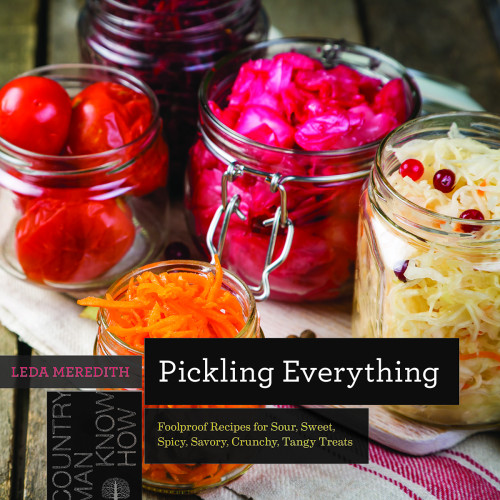 Pickling Everything Foolproof Recipes For Sour Sweet Spicy Savory Crunchy Tangy Treats Leda Meredith