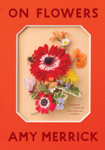 On Flowers Lessons From An Accidental Florist Amy Merrick