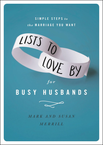 Lists To Love By For Busy Husbands Simple Steps To The Marriage You Want Merrill
