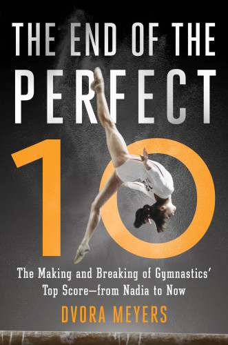 The End Of The Perfect 10 The Making And Breaking Of Gymnastics Top Score From Nadia To Now Meyers