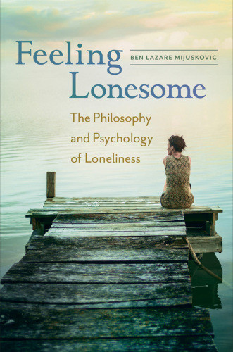 Feeling Lonesome The Philosophy And Psychology Of Loneliness Enhanced Credo Edition Ben Lazare Mijuskovic