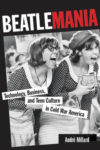 Beatlemania Technology Business And Teen Culture In Cold War America Millard