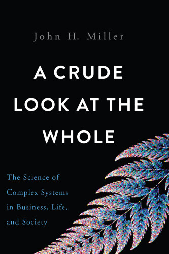 A Crude Look At The Whole The Science Of Complex Systems In Business Life And Society Miller