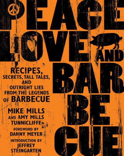 Peace Love Barbecue Recipes Secrets Tall Tales And Outright Lies From The Legends Of Barbecue Mike Mills Amy Mills