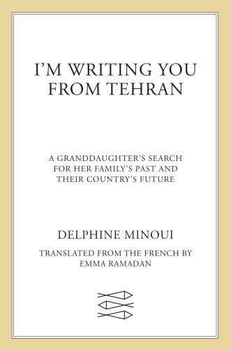 Im Writing You From Tehran A Granddaughters Search For Her Familys Past And Their Countrys Future First American Edition Minoui