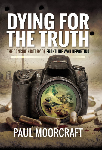 Dying For The Truth The Concise History Of Frontline War Reporting Moorcraft