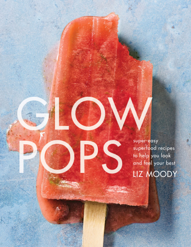 Glow Pops Supereasy Superfood Recipes To Help You Look And Feel Your Best A Cookbook Liz Moody