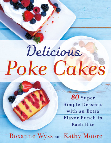 Delicious Poke Cakes 80 Super Simple Desserts With An Extra Flavor Punch In Each Bite Roxanne Wyss