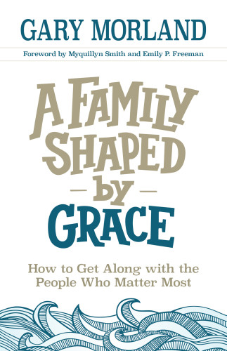 A Family Shaped By Grace How To Get Along With The People Who Matter Most Morland