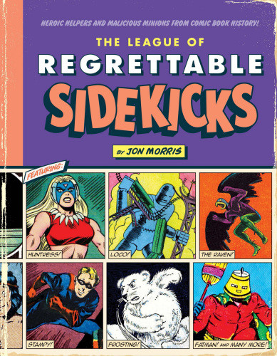 The League Of Regrettable Sidekicks Heroic Helpers And Malicious Minions From Comic Book History Jon Morris