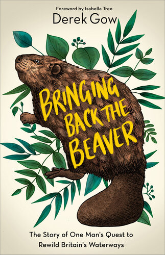 Bringing Back The Beaver The Story Of One Mans Quest To Rewild Britains Waterways 1st Edition Derek Gow
