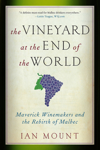 The Vineyard At The End Of The World Maverick Winemakers And The Rebirth Of Malbec 1st Ed Mount