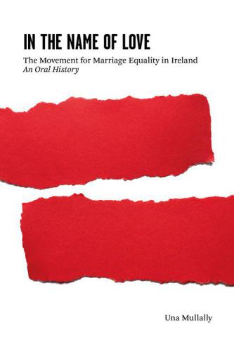 In The Name Of Love The Movement For Marriage Equality In Ireland An Oral History Una Mullally