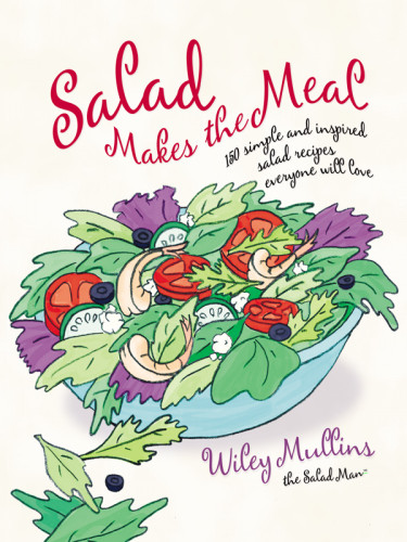 Salad Makes The Meal 150 Simple And Inspired Salad Recipes Everyone Will Love Wiley Mullins
