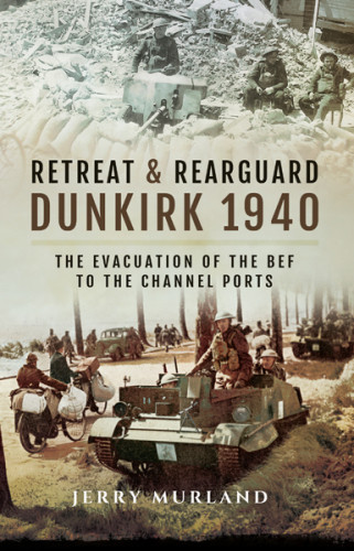 Retreat And Rearguard Dunkirk 1940 The Evacuation Of The Bef To The Channel Ports Murland