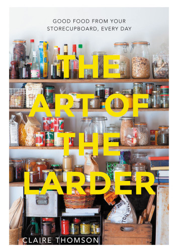 Art Of The Larder Good Food From Your Storecupboard Every Day Claire Thomson
