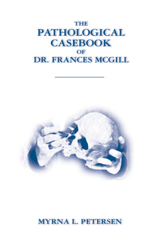 The Pathological Casebook Of Dr Frances Mcgill Myrna Petersen