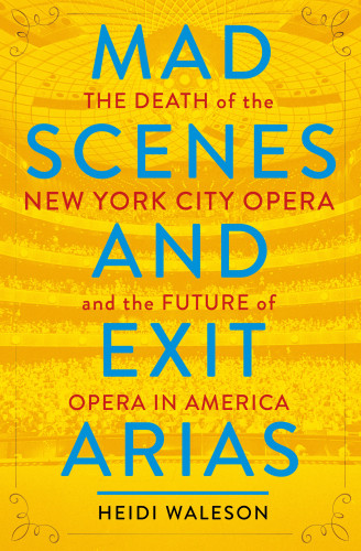 Mad Scenes And Exit Arias The Death Of The New York City Opera And The Future Of Opera In America First Edition New York City Operawaleson