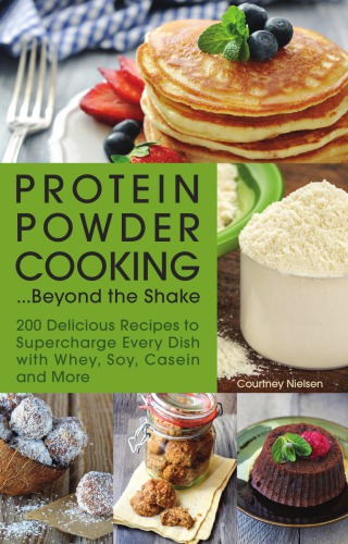 Protein Powder Cooking Beyond The Shake 200 Delicious Recipes To Supercharge Every Dish With Whey Soy Casein And More Nielsen