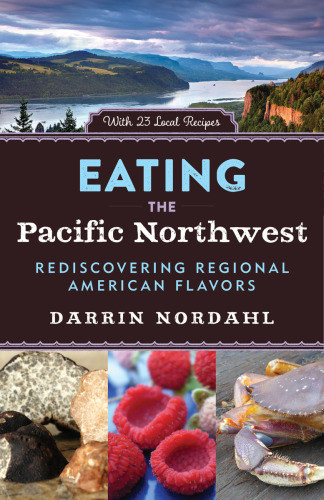 Eating The Pacific Northwest Rediscovering Regional American Flavors Darrin Nordahl